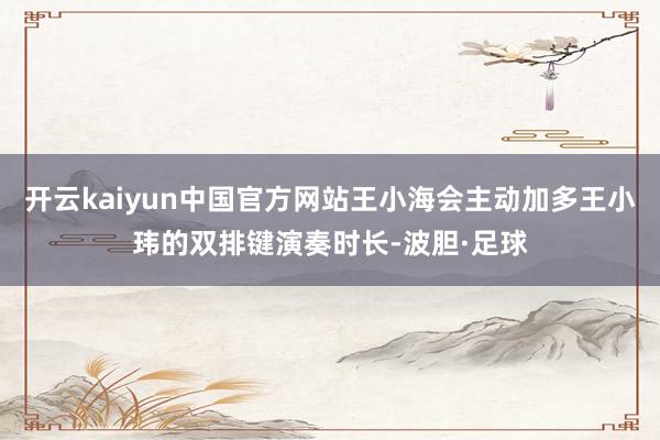 开云kaiyun中国官方网站王小海会主动加多王小玮的双排键演奏时长-波胆·足球