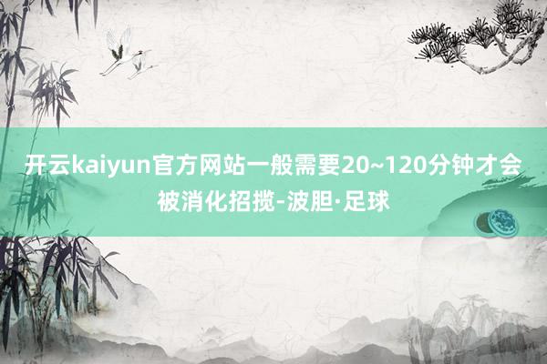开云kaiyun官方网站一般需要20~120分钟才会被消化招揽-波胆·足球