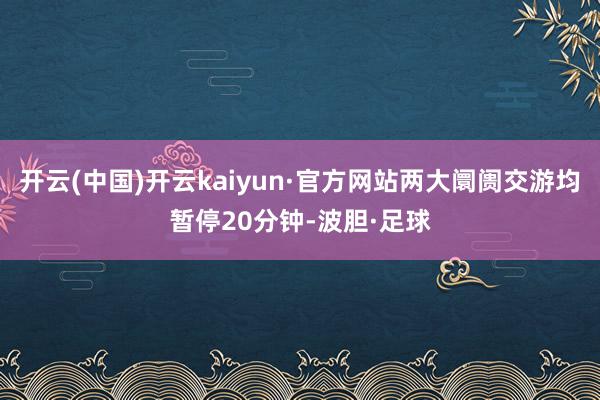 开云(中国)开云kaiyun·官方网站两大阛阓交游均暂停20分钟-波胆·足球