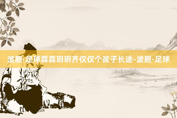 波胆·足球霖霖玥玥齐仅仅个孩子长途-波胆·足球