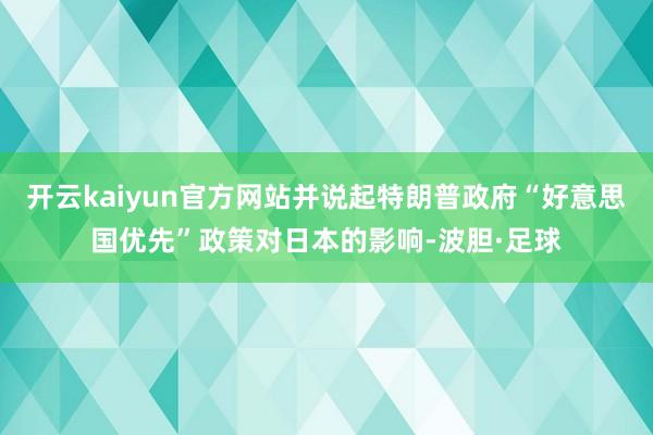 开云kaiyun官方网站并说起特朗普政府“好意思国优先”政策对日本的影响-波胆·足球
