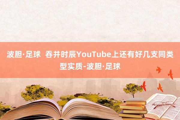 波胆·足球  吞并时辰YouTube上还有好几支同类型实质-波胆·足球