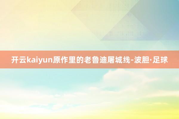 开云kaiyun原作里的老鲁迪屠城线-波胆·足球