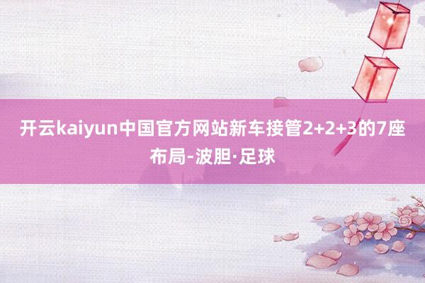 开云kaiyun中国官方网站新车接管2+2+3的7座布局-波胆·足球