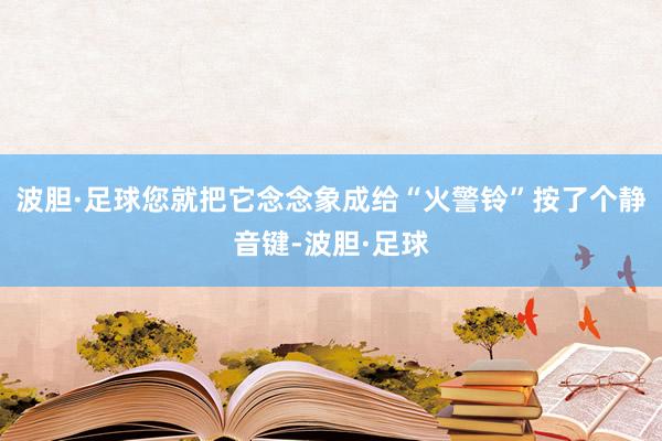 波胆·足球您就把它念念象成给“火警铃”按了个静音键-波胆·足球