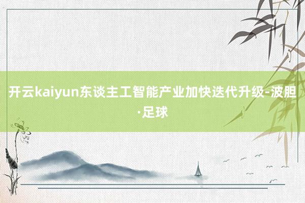 开云kaiyun东谈主工智能产业加快迭代升级-波胆·足球