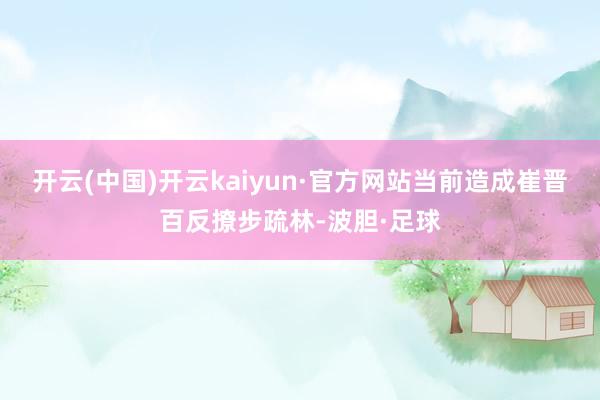 开云(中国)开云kaiyun·官方网站当前造成崔晋百反撩步疏林-波胆·足球