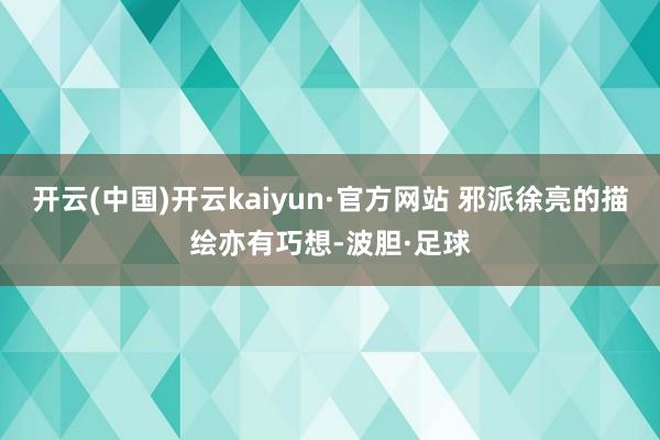 开云(中国)开云kaiyun·官方网站 邪派徐亮的描绘亦有巧想-波胆·足球