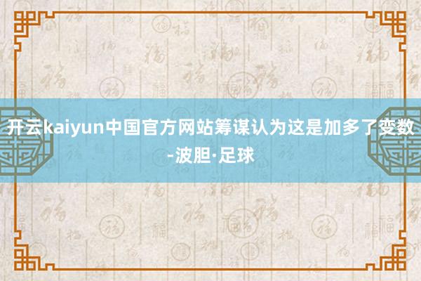 开云kaiyun中国官方网站筹谋认为这是加多了变数-波胆·足球