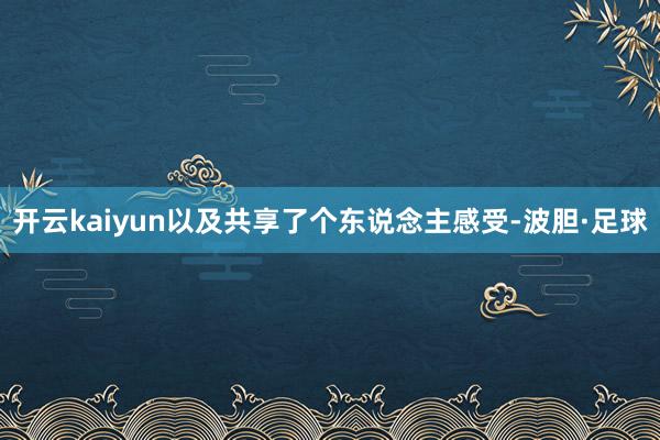 开云kaiyun以及共享了个东说念主感受-波胆·足球
