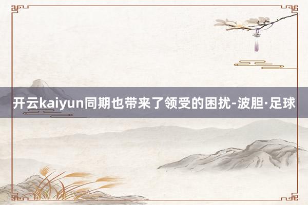 开云kaiyun同期也带来了领受的困扰-波胆·足球