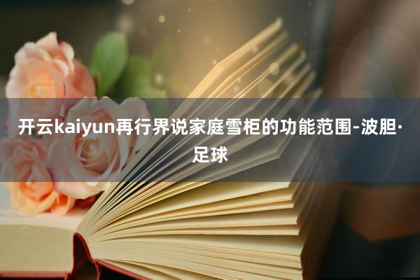 开云kaiyun再行界说家庭雪柜的功能范围-波胆·足球