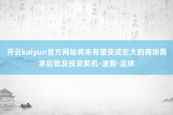开云kaiyun官方网站将来有望变成宏大的商场需求后劲及投资契机-波胆·足球