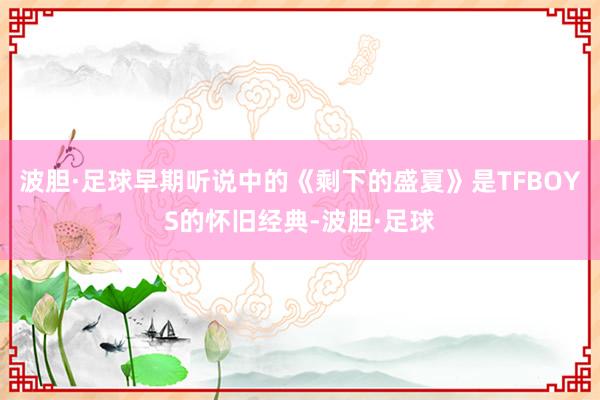 波胆·足球早期听说中的《剩下的盛夏》是TFBOYS的怀旧经典-波胆·足球