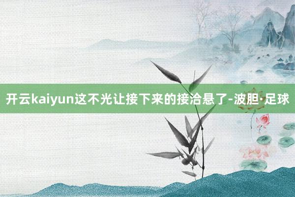 开云kaiyun这不光让接下来的接洽悬了-波胆·足球