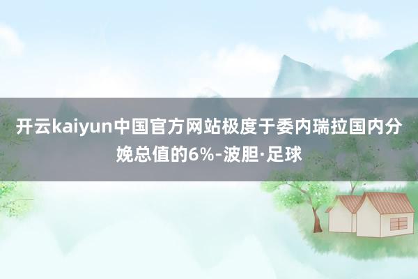开云kaiyun中国官方网站极度于委内瑞拉国内分娩总值的6%-波胆·足球