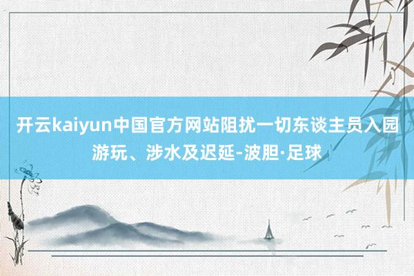 开云kaiyun中国官方网站阻扰一切东谈主员入园游玩、涉水及迟延-波胆·足球