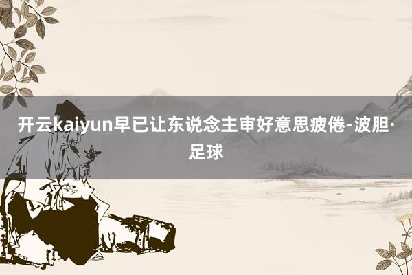 开云kaiyun早已让东说念主审好意思疲倦-波胆·足球