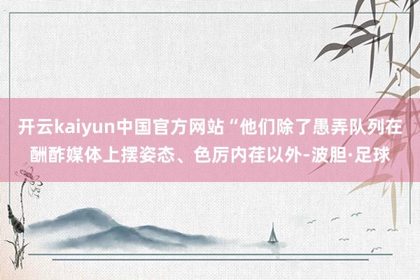 开云kaiyun中国官方网站“他们除了愚弄队列在酬酢媒体上摆姿态、色厉内荏以外-波胆·足球