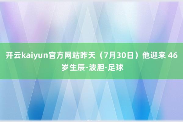 开云kaiyun官方网站昨天（7月30日）他迎来 46 岁生辰-波胆·足球