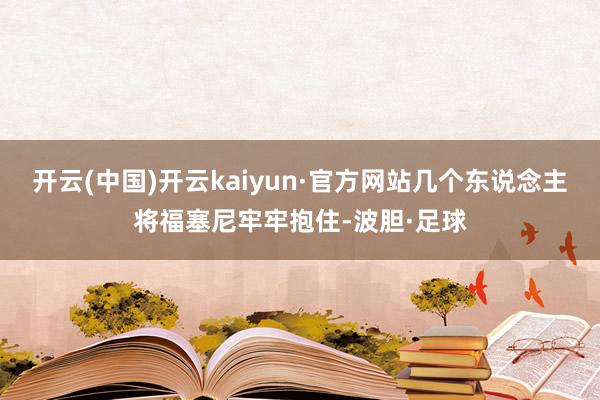 开云(中国)开云kaiyun·官方网站几个东说念主将福塞尼牢牢抱住-波胆·足球