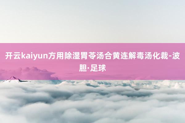 开云kaiyun方用除湿胃苓汤合黄连解毒汤化裁-波胆·足球