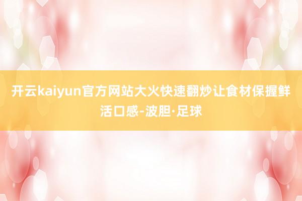 开云kaiyun官方网站大火快速翻炒让食材保握鲜活口感-波胆·足球