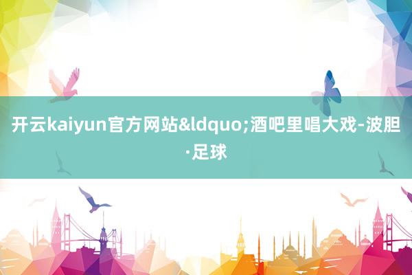 开云kaiyun官方网站“酒吧里唱大戏-波胆·足球