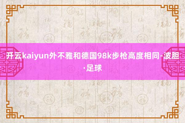 开云kaiyun外不雅和德国98k步枪高度相同-波胆·足球