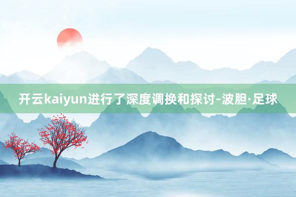 开云kaiyun进行了深度调换和探讨-波胆·足球