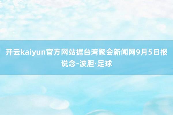 开云kaiyun官方网站据台湾聚会新闻网9月5日报说念-波胆·足球