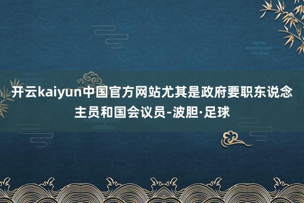 开云kaiyun中国官方网站尤其是政府要职东说念主员和国会议员-波胆·足球