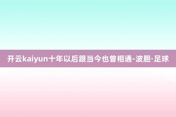 开云kaiyun十年以后跟当今也曾相通-波胆·足球