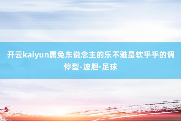 开云kaiyun属兔东说念主的乐不雅是软乎乎的调停型-波胆·足球