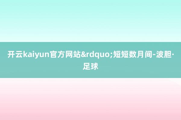 开云kaiyun官方网站&rdquo;短短数月间-波胆·足球