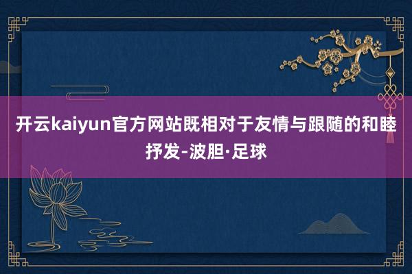 开云kaiyun官方网站既相对于友情与跟随的和睦抒发-波胆·足球