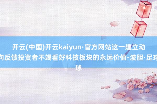 开云(中国)开云kaiyun·官方网站这一建立动向反馈投资者不竭看好科技板块的永远价值-波胆·足球
