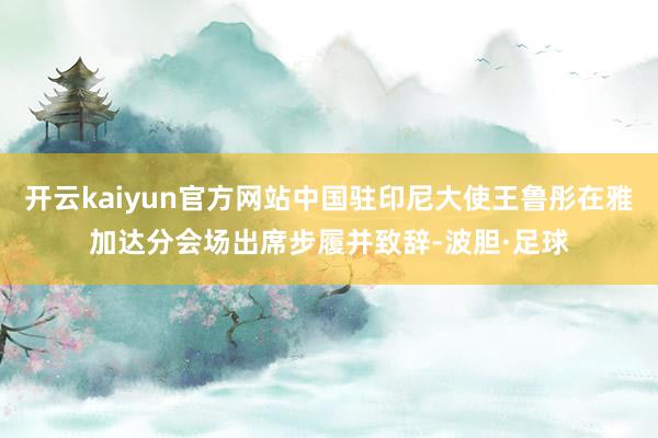 开云kaiyun官方网站中国驻印尼大使王鲁彤在雅加达分会场出席步履并致辞-波胆·足球