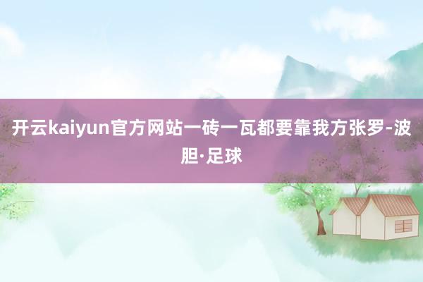开云kaiyun官方网站一砖一瓦都要靠我方张罗-波胆·足球