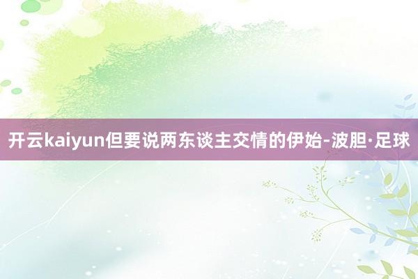 开云kaiyun但要说两东谈主交情的伊始-波胆·足球