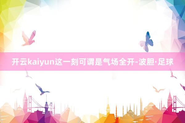 开云kaiyun这一刻可谓是气场全开-波胆·足球