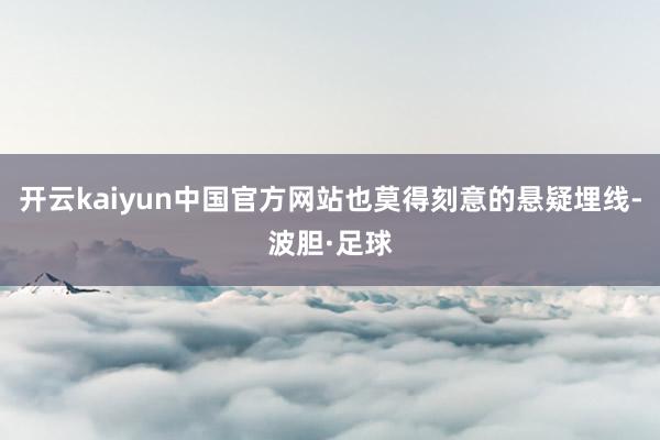 开云kaiyun中国官方网站也莫得刻意的悬疑埋线-波胆·足球