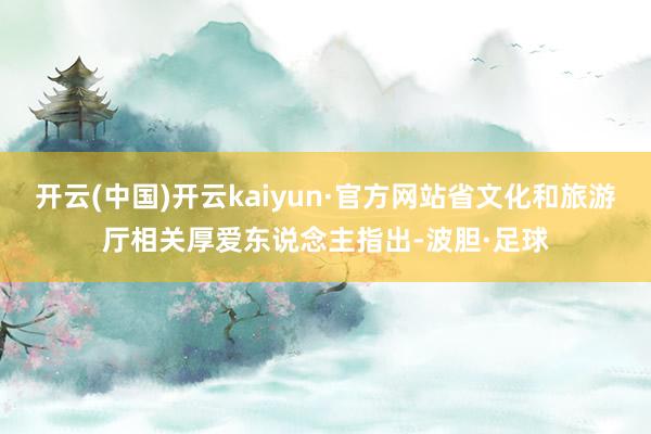 开云(中国)开云kaiyun·官方网站省文化和旅游厅相关厚爱东说念主指出-波胆·足球