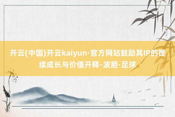 开云(中国)开云kaiyun·官方网站鼓励其IP的捏续成长与价值开释-波胆·足球