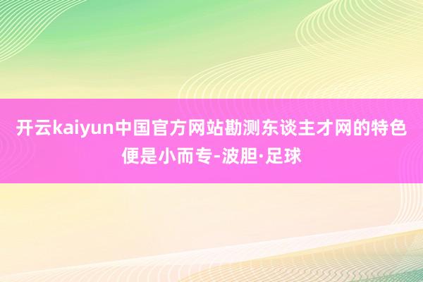 开云kaiyun中国官方网站勘测东谈主才网的特色便是小而专-波胆·足球