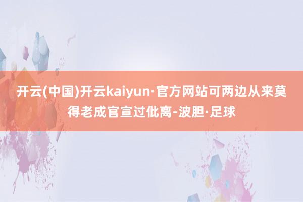 开云(中国)开云kaiyun·官方网站可两边从来莫得老成官宣过仳离-波胆·足球