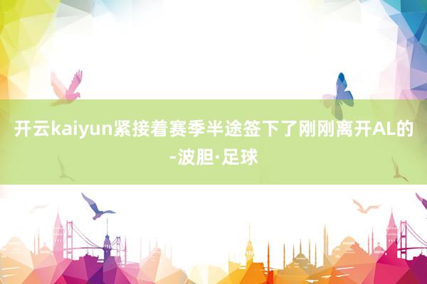 开云kaiyun紧接着赛季半途签下了刚刚离开AL的-波胆·足球
