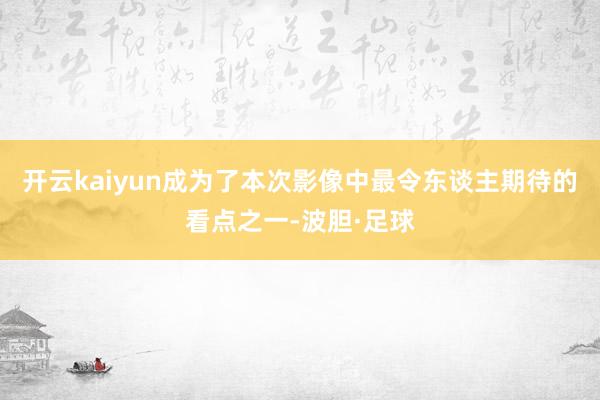 开云kaiyun成为了本次影像中最令东谈主期待的看点之一-波胆·足球