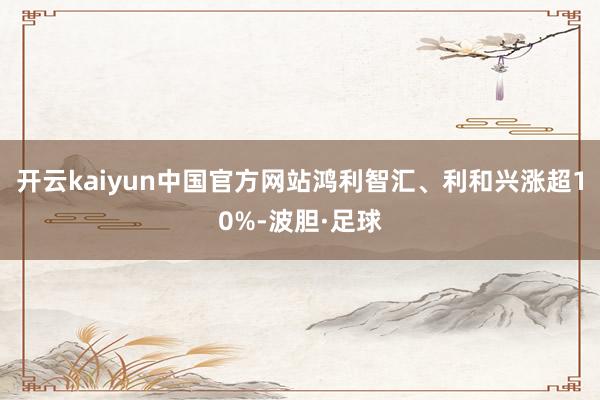 开云kaiyun中国官方网站鸿利智汇、利和兴涨超10%-波胆·足球