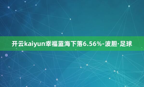 开云kaiyun幸福蓝海下落6.56%-波胆·足球
